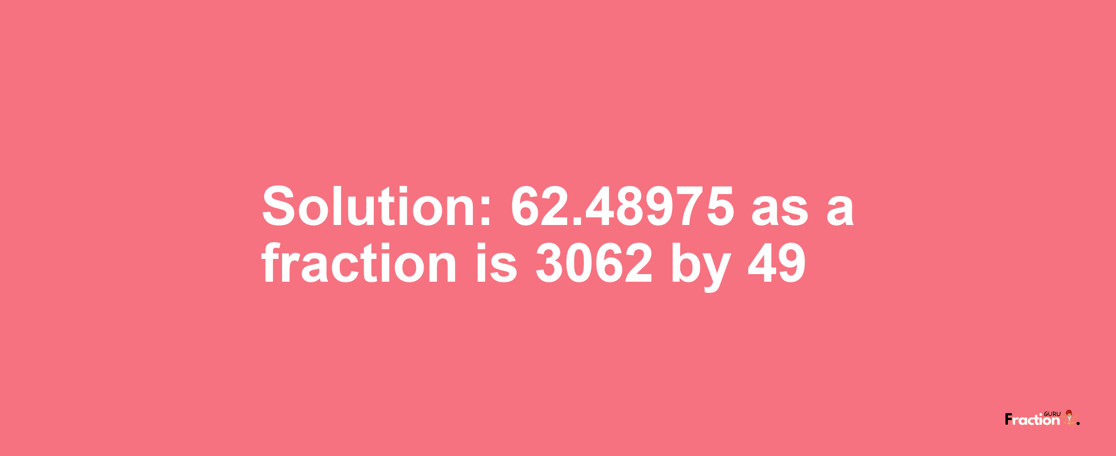Solution:62.48975 as a fraction is 3062/49
